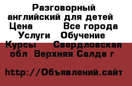 Разговорный английский для детей › Цена ­ 400 - Все города Услуги » Обучение. Курсы   . Свердловская обл.,Верхняя Салда г.